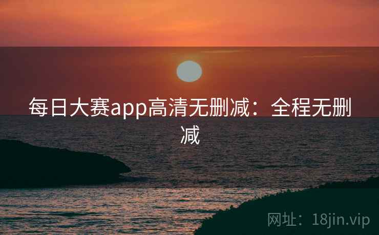 每日大赛app高清无删减：全程无删减