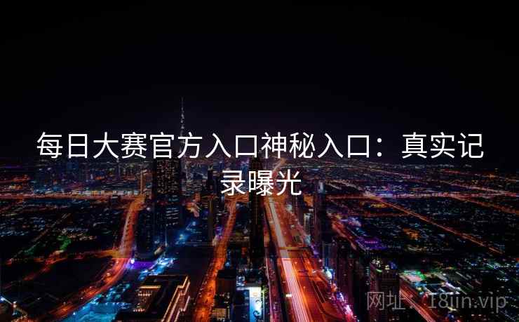每日大赛官方入口神秘入口:真实记录曝光 第2张 每日大赛官方入口神秘入口:真实记录曝光 第2张