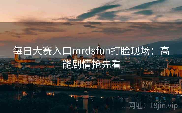 每日大赛入口mrdsfun打脸现场:高能剧情抢先看 第2张 每日大赛入口mrdsfun打脸现场:高能剧情抢先看 第2张