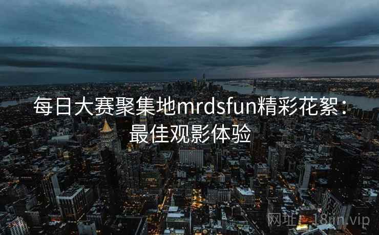 每日大赛聚集地mrdsfun精彩花絮:最佳观影体验 第1张 每日大赛聚集地mrdsfun精彩花絮:最佳观影体验 第1张