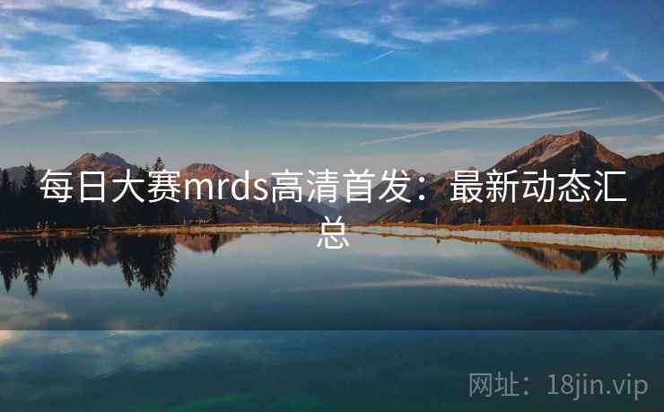 每日大赛mrds高清首发:最新动态汇总
