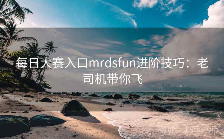 每日大赛入口mrdsfun进阶技巧:老司机带你飞
