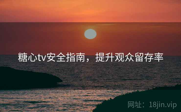 糖心tv安全指南,提升观众留存率 第2张 糖心tv安全指南,提升观众留存率 第2张