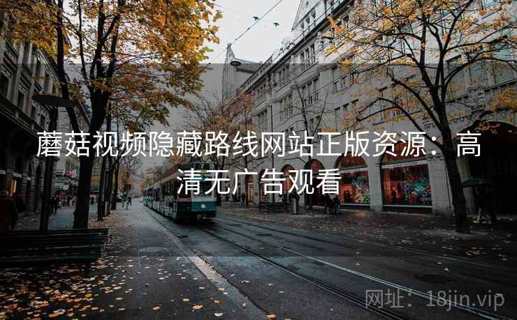蘑菇视频隐藏路线网站正版资源:高清无广告观看