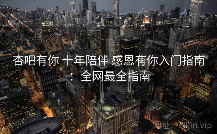 杏吧有你 十年陪伴 感恩有你入门指南:全网最全指南