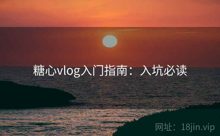 糖心vlog入门指南：入坑必读
