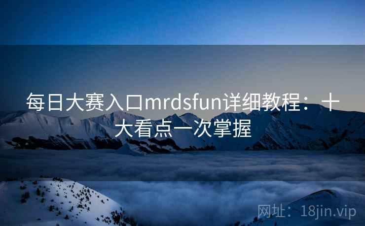 每日大赛入口mrdsfun详细教程:十大看点一次掌握