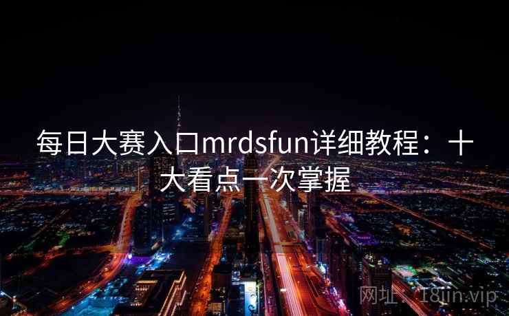 每日大赛入口mrdsfun详细教程:十大看点一次掌握