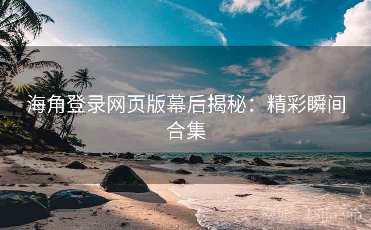 海角登录网页版幕后揭秘:精彩瞬间合集