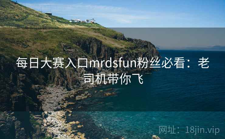 每日大赛入口mrdsfun粉丝必看:老司机带你飞