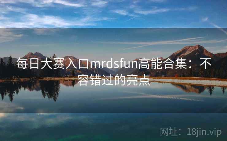 每日大赛入口mrdsfun高能合集:不容错过的亮点