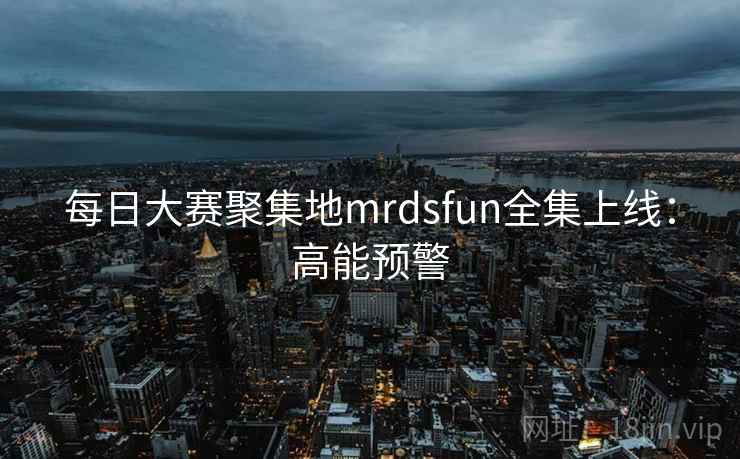 每日大赛聚集地mrdsfun全集上线:高能预警