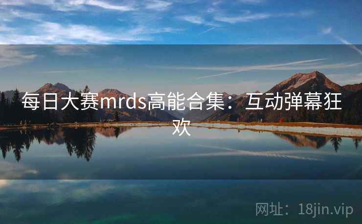 每日大赛mrds高能合集:互动弹幕狂欢