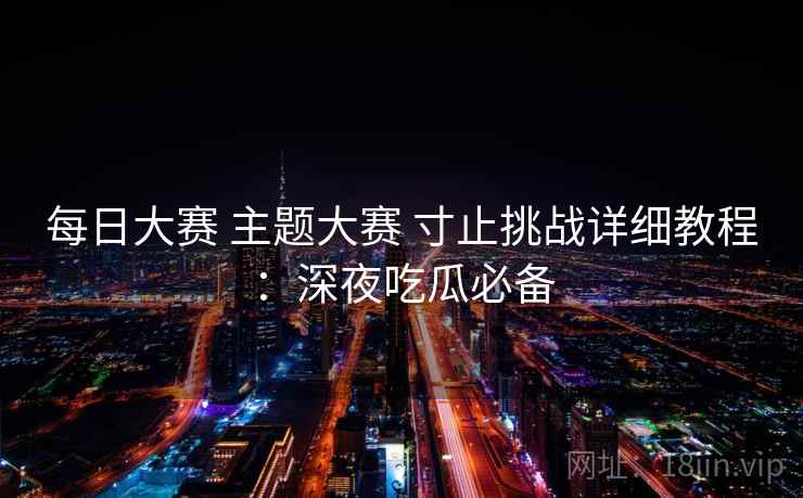 每日大赛 主题大赛 寸止挑战详细教程:深夜吃瓜必备