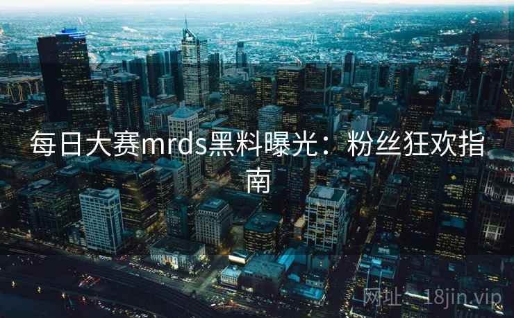 每日大赛mrds黑料曝光:粉丝狂欢指南