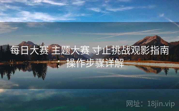 每日大赛 主题大赛 寸止挑战观影指南:操作步骤详解