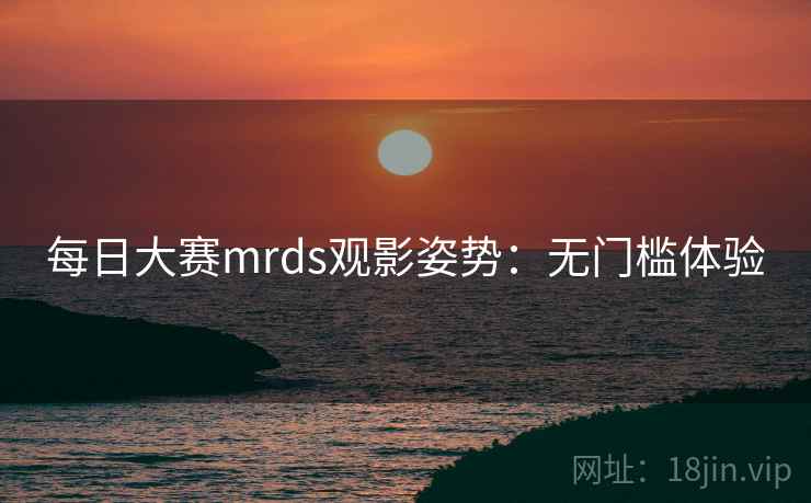 每日大赛mrds观影姿势:无门槛体验