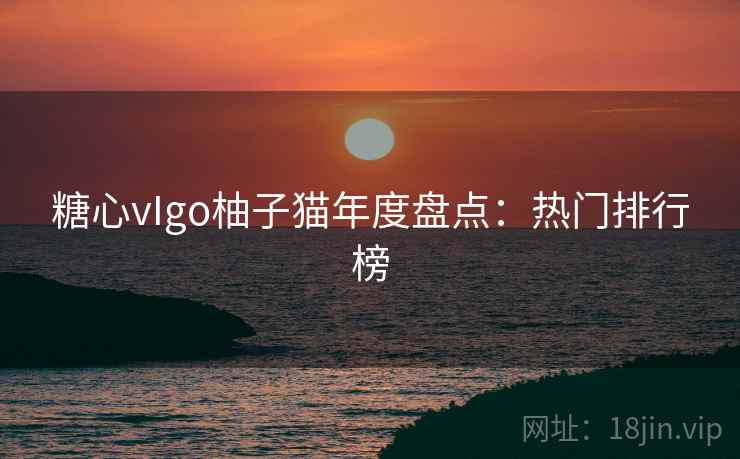 糖心vIgo柚子猫年度盘点:热门排行榜
