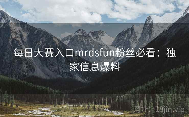 每日大赛入口mrdsfun粉丝必看:独家信息爆料