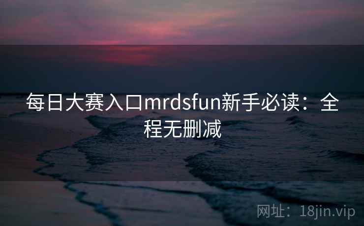 每日大赛入口mrdsfun新手必读:全程无删减