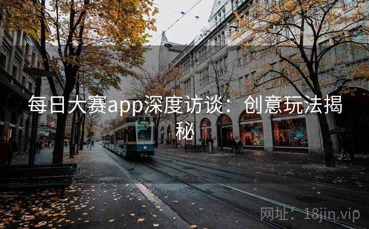 每日大赛app深度访谈:创意玩法揭秘