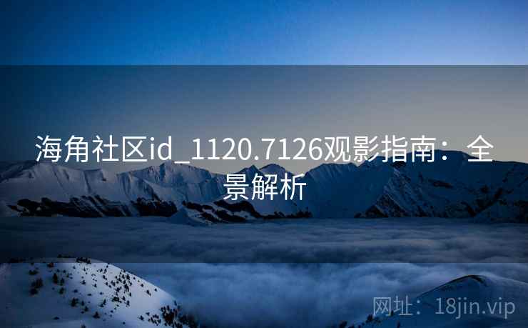 海角社区id_1120.7126观影指南:全景解析