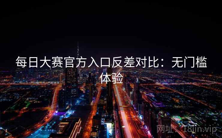 每日大赛官方入口反差对比:无门槛体验
