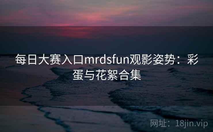 每日大赛入口mrdsfun观影姿势:彩蛋与花絮合集