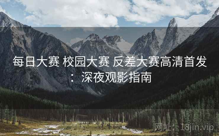 每日大赛 校园大赛 反差大赛高清首发:深夜观影指南