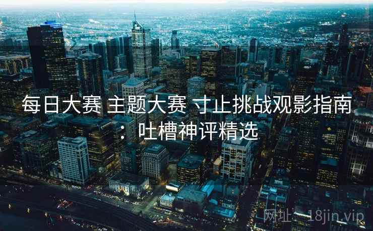 每日大赛 主题大赛 寸止挑战观影指南:吐槽神评精选