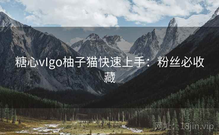 糖心vIgo柚子猫快速上手:粉丝必收藏