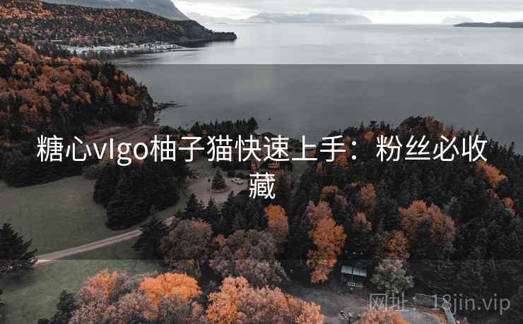 糖心vIgo柚子猫快速上手:粉丝必收藏