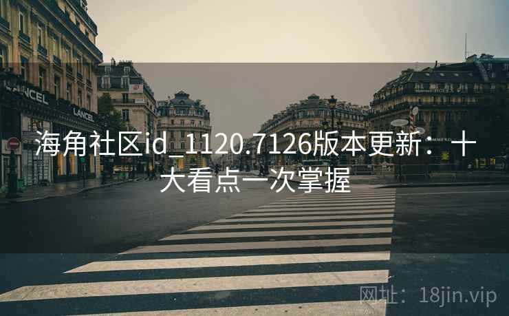海角社区id_1120.7126版本更新:十大看点一次掌握