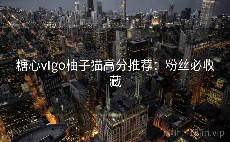 糖心vIgo柚子猫高分推荐:粉丝必收藏