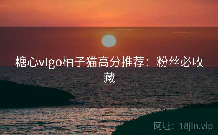 糖心vIgo柚子猫高分推荐:粉丝必收藏