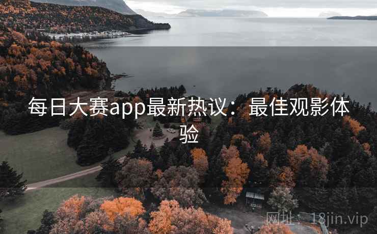 每日大赛app最新热议:最佳观影体验