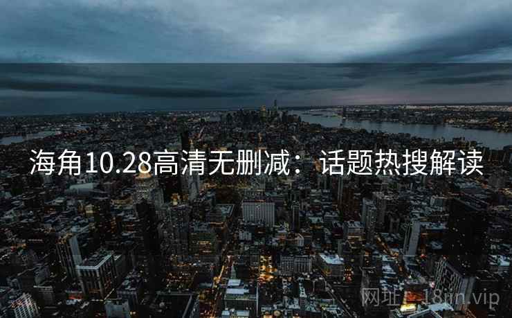 海角10.28高清无删减:话题热搜解读