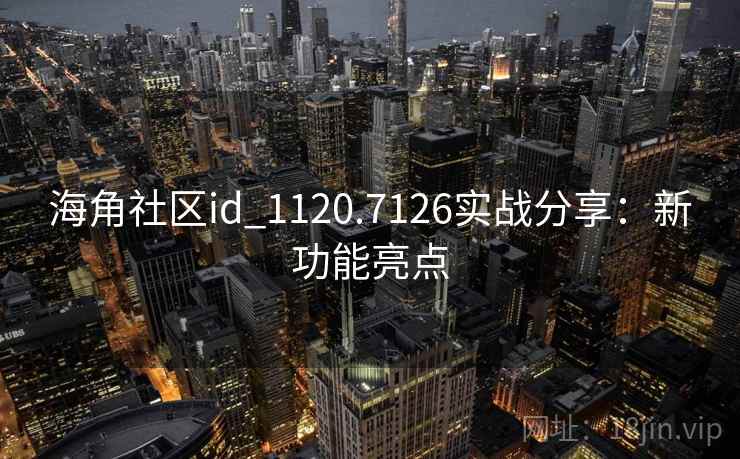 海角社区id_1120.7126实战分享:新功能亮点