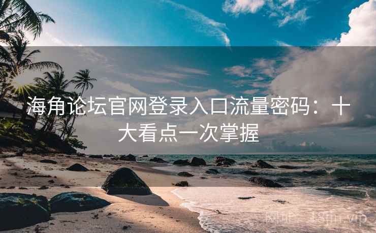 海角论坛官网登录入口流量密码:十大看点一次掌握